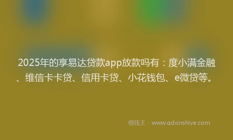 2025年的享易达贷款app放款吗有：度小满金融、维信卡卡贷、信用卡贷、小花钱包、e微贷等。