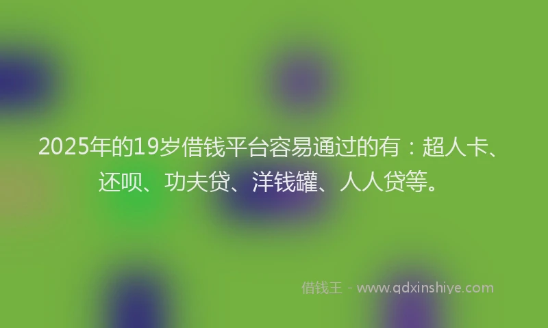 2025年的19岁借钱平台容易通过的有：超人卡、还呗、功夫贷、洋钱罐、人人贷等。