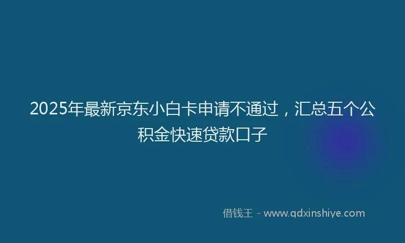 2025年最新京东小白卡申请不通过，汇总五个公积金快速贷款口子