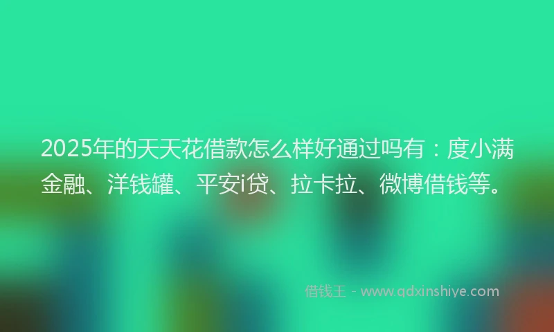 2025年的天天花借款怎么样好通过吗有：度小满金融、洋钱罐、平安i贷、拉卡拉、微博借钱等。