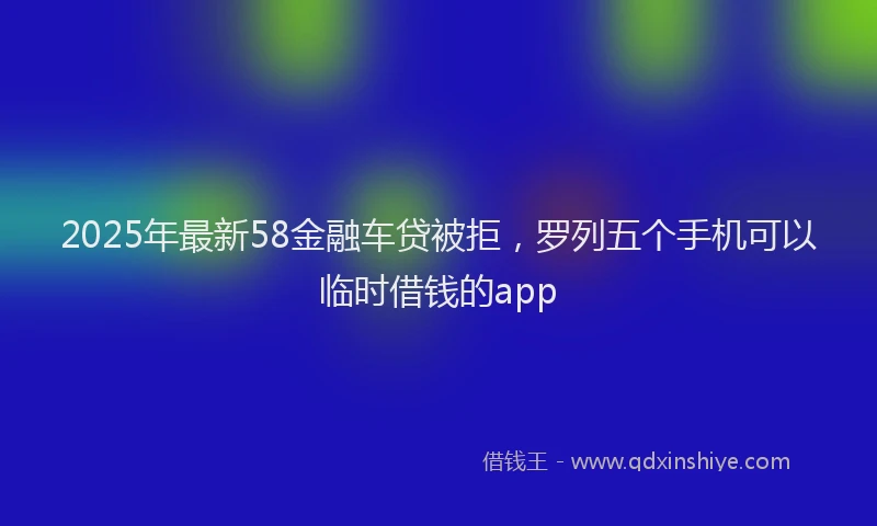 2025年最新58金融车贷被拒，罗列五个手机可以临时借钱的app