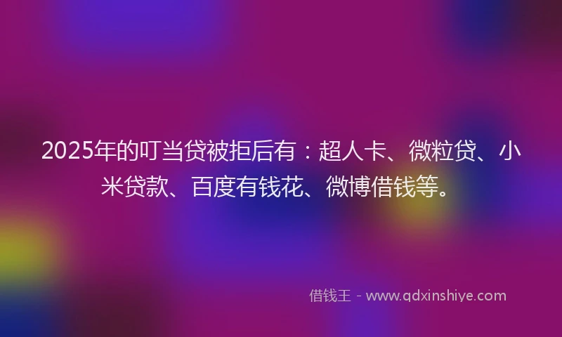 2025年的叮当贷被拒后有：超人卡、微粒贷、小米贷款、百度有钱花、微博借钱等。