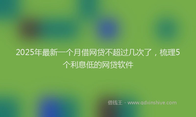 2025年最新一个月借网贷不超过几次了，梳理5个利息低的网贷软件