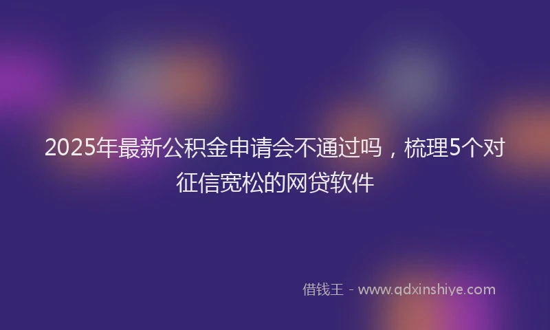 2025年最新公积金申请会不通过吗，梳理5个对征信宽松的网贷软件