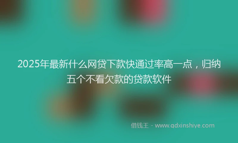 2025年最新什么网贷下款快通过率高一点，归纳五个不看欠款的贷款软件