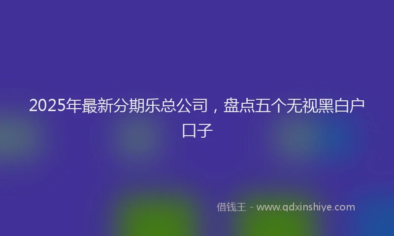 2025年最新分期乐总公司，盘点五个无视黑白户口子