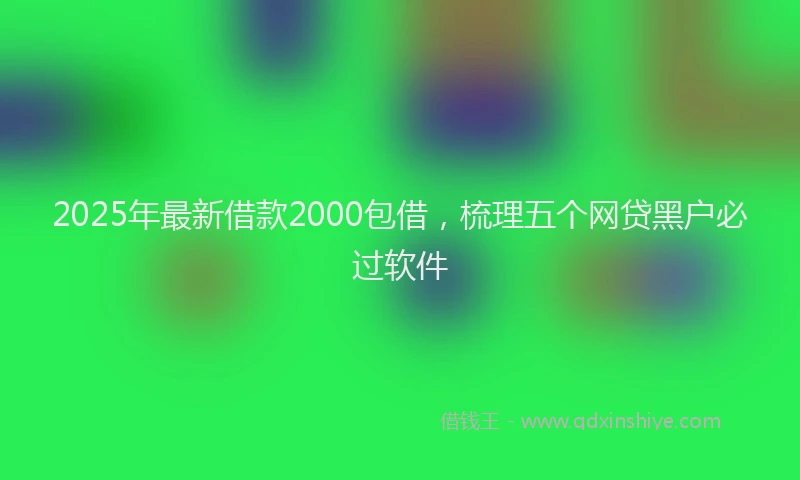 2025年最新借款2000包借，梳理五个网贷黑户必过软件