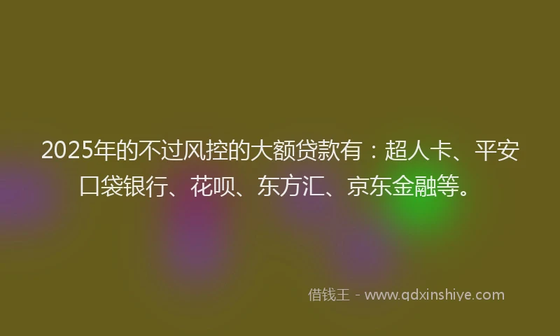 2025年的不过风控的大额贷款有：超人卡、平安口袋银行、花呗、东方汇、京东金融等。