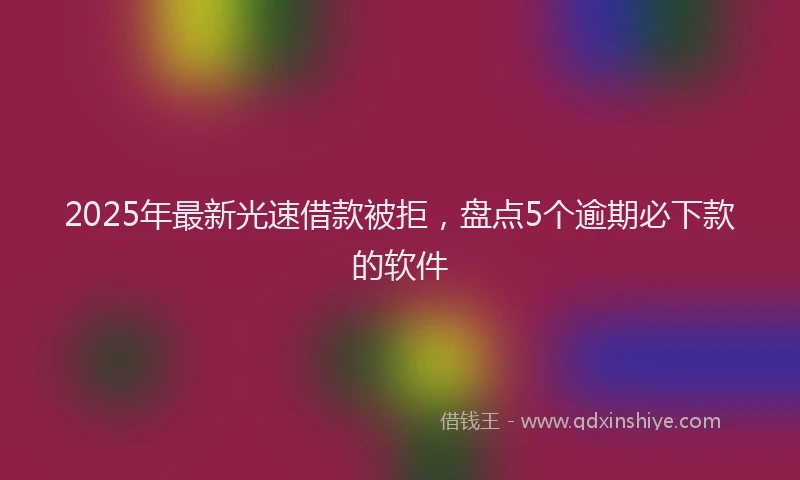 2025年最新光速借款被拒，盘点5个逾期必下款的软件