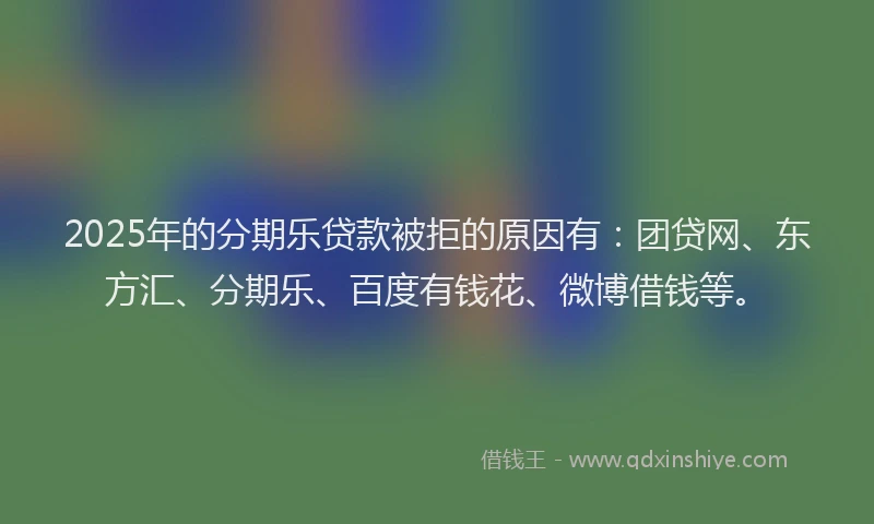 2025年的分期乐贷款被拒的原因有：团贷网、东方汇、分期乐、百度有钱花、微博借钱等。