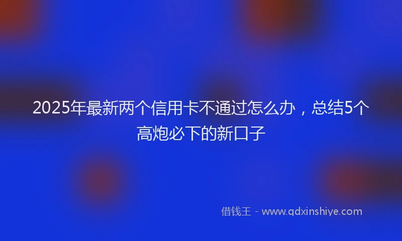 2025年最新两个信用卡不通过怎么办，总结5个高炮必下的新口子