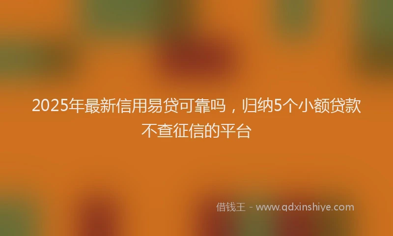 2025年最新信用易贷可靠吗，归纳5个小额贷款不查征信的平台