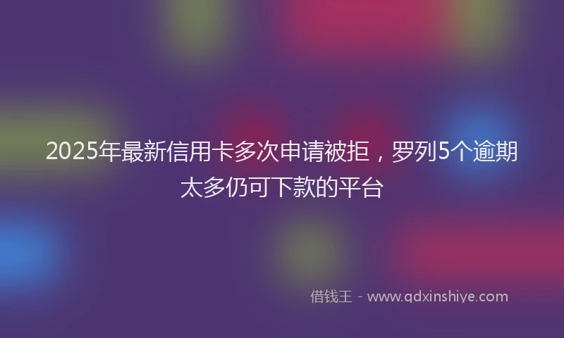 2025年最新信用卡多次申请被拒，罗列5个逾期太多仍可下款的平台