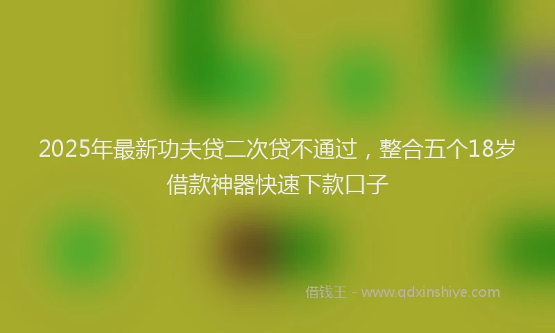 2025年最新功夫贷二次贷不通过，整合五个18岁借款神器快速下款口子