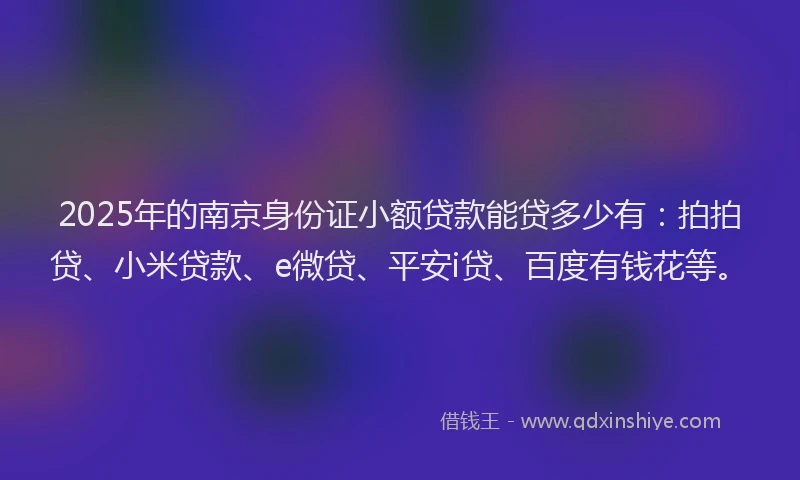 2025年的南京身份证小额贷款能贷多少有：拍拍贷、小米贷款、e微贷、平安i贷、百度有钱花等。