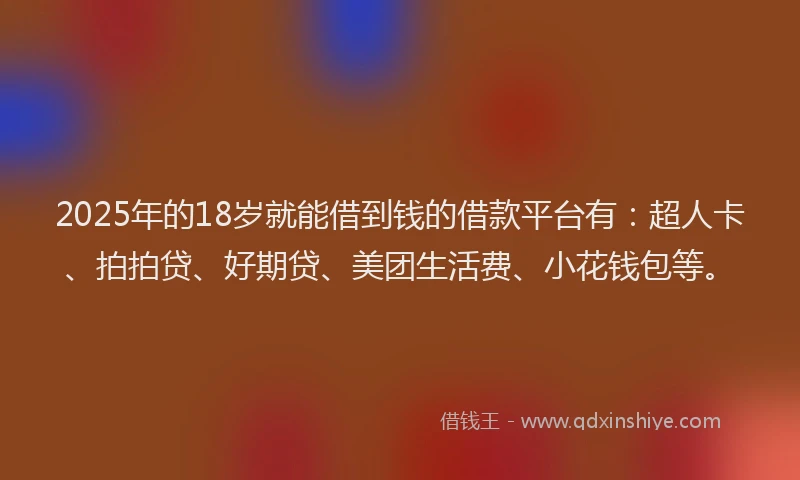 2025年的18岁就能借到钱的借款平台有：超人卡、拍拍贷、好期贷、美团生活费、小花钱包等。