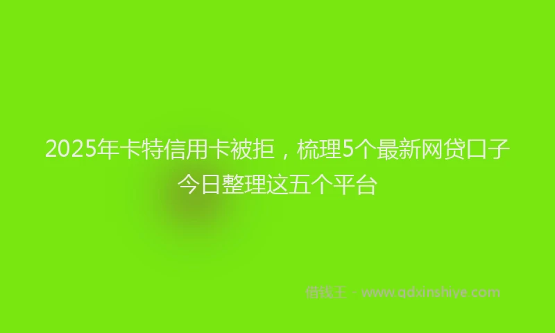 2025年卡特信用卡被拒，梳理5个最新网贷口子今日整理这五个平台