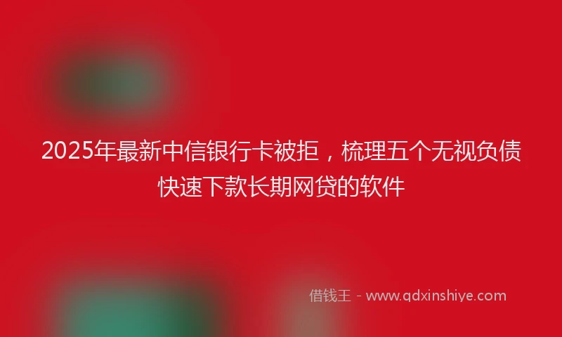 2025年最新中信银行卡被拒，梳理五个无视负债快速下款长期网贷的软件