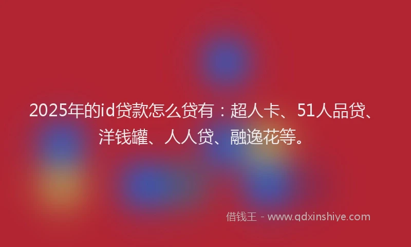 2025年的id贷款怎么贷有：超人卡、51人品贷、洋钱罐、人人贷、融逸花等。