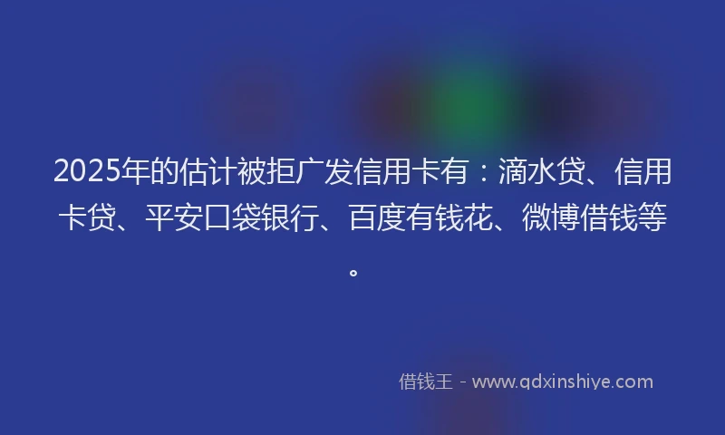 2025年的估计被拒广发信用卡有：滴水贷、信用卡贷、平安口袋银行、百度有钱花、微博借钱等。