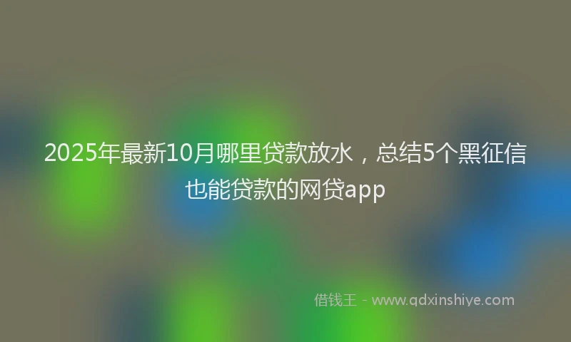 2025年最新10月哪里贷款放水，总结5个黑征信也能贷款的网贷app