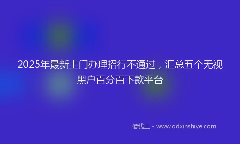 2025年最新上门办理招行不通过，汇总五个无视黑户百分百下款平台