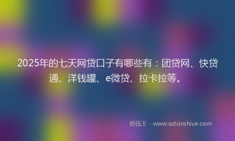 2025年的七天网贷口子有哪些有：团贷网、快贷通、洋钱罐、e微贷、拉卡拉等。