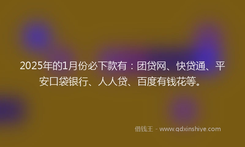 2025年的1月份必下款有：团贷网、快贷通、平安口袋银行、人人贷、百度有钱花等。