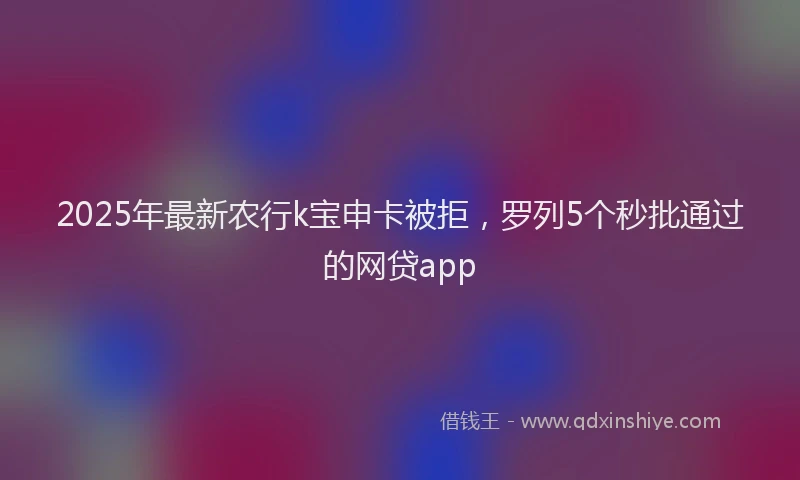 2025年最新农行k宝申卡被拒，罗列5个秒批通过的网贷app