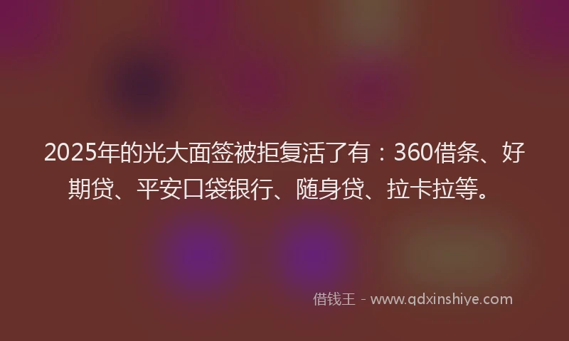 2025年的光大面签被拒复活了有：360借条、好期贷、平安口袋银行、随身贷、拉卡拉等。
