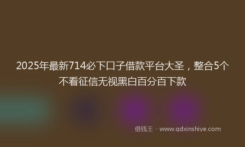 2025年最新714必下口子借款平台大圣，整合5个不看征信无视黑白百分百下款