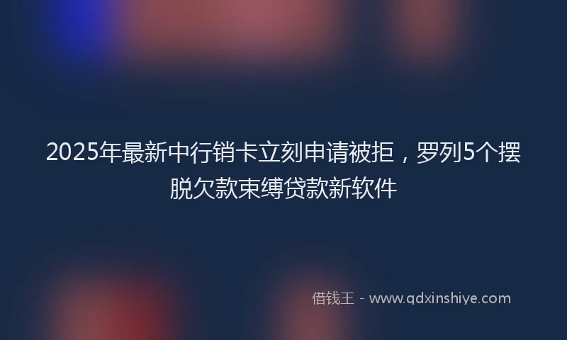 2025年最新中行销卡立刻申请被拒，罗列5个摆脱欠款束缚贷款新软件
