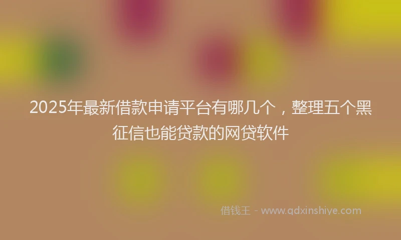 2025年最新借款申请平台有哪几个，整理五个黑征信也能贷款的网贷软件