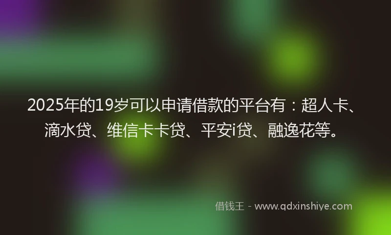 2025年的19岁可以申请借款的平台有：超人卡、滴水贷、维信卡卡贷、平安i贷、融逸花等。