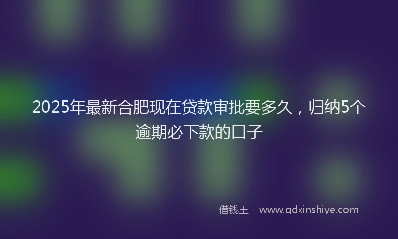2025年最新合肥现在贷款审批要多久，归纳5个逾期必下款的口子