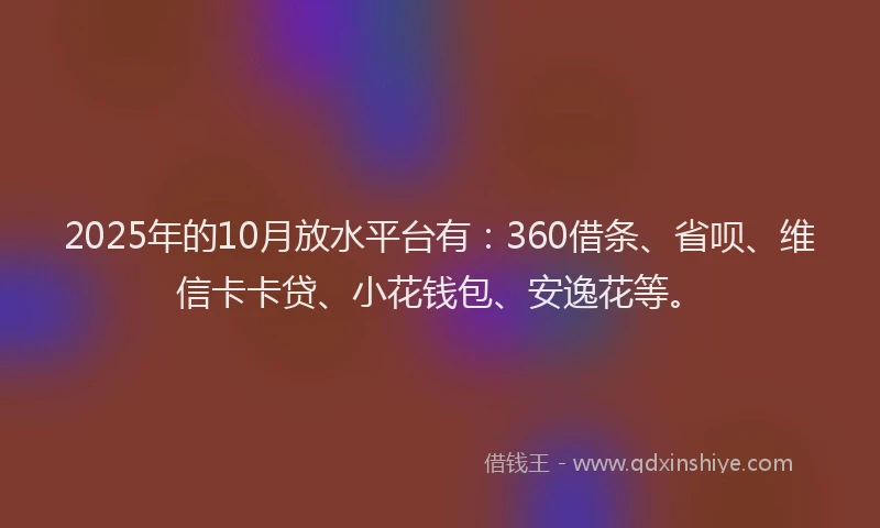 2025年的10月放水平台有：360借条、省呗、维信卡卡贷、小花钱包、安逸花等。