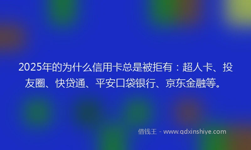 2025年的为什么信用卡总是被拒有：超人卡、投友圈、快贷通、平安口袋银行、京东金融等。