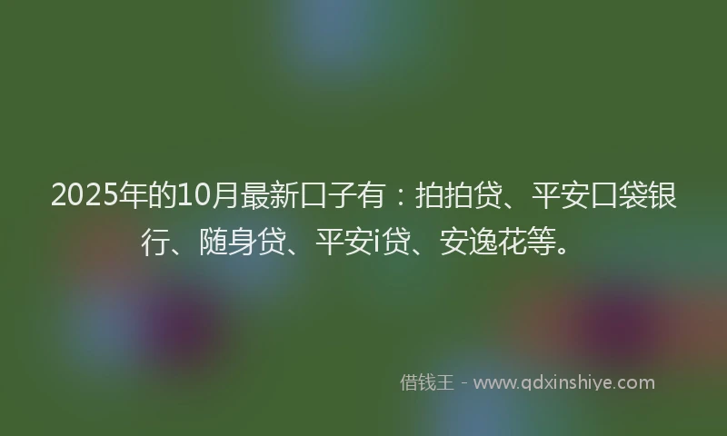2025年的10月最新口子有：拍拍贷、平安口袋银行、随身贷、平安i贷、安逸花等。