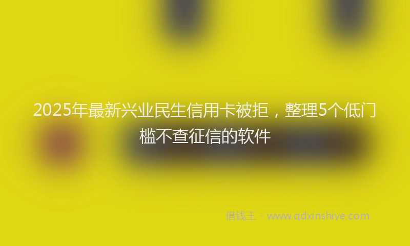 2025年最新兴业民生信用卡被拒，整理5个低门槛不查征信的软件