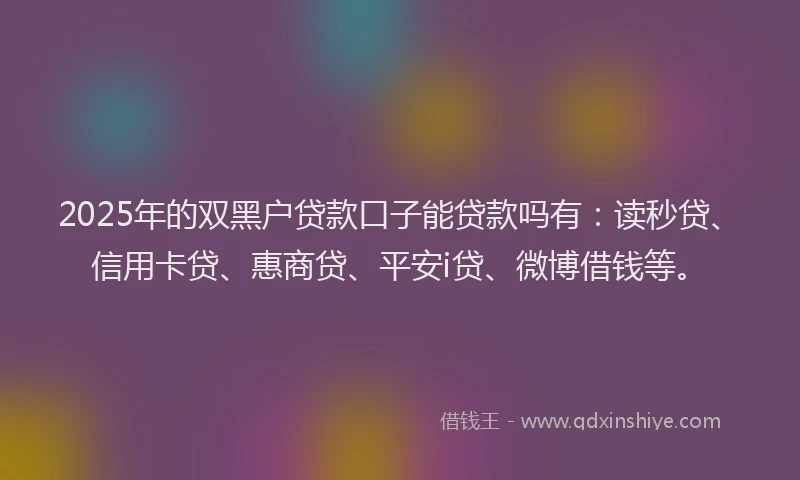 2025年的双黑户贷款口子能贷款吗有：读秒贷、信用卡贷、惠商贷、平安i贷、微博借钱等。