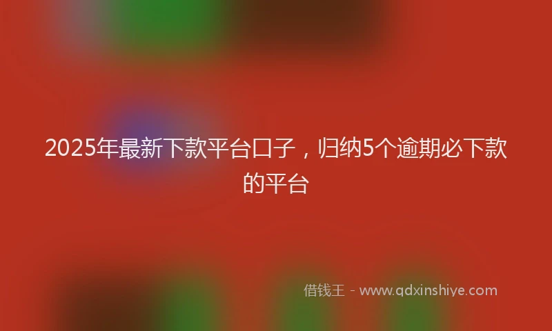 2025年最新下款平台口子，归纳5个逾期必下款的平台