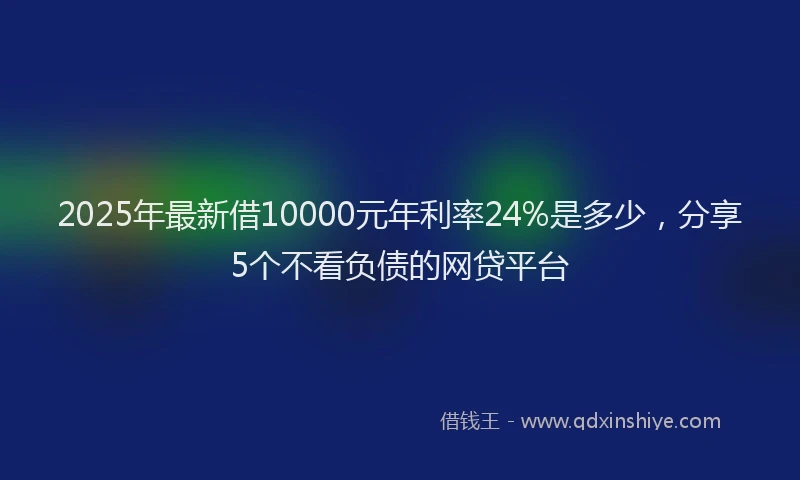 2025年最新借10000元年利率24%是多少，分享5个不看负债的网贷平台
