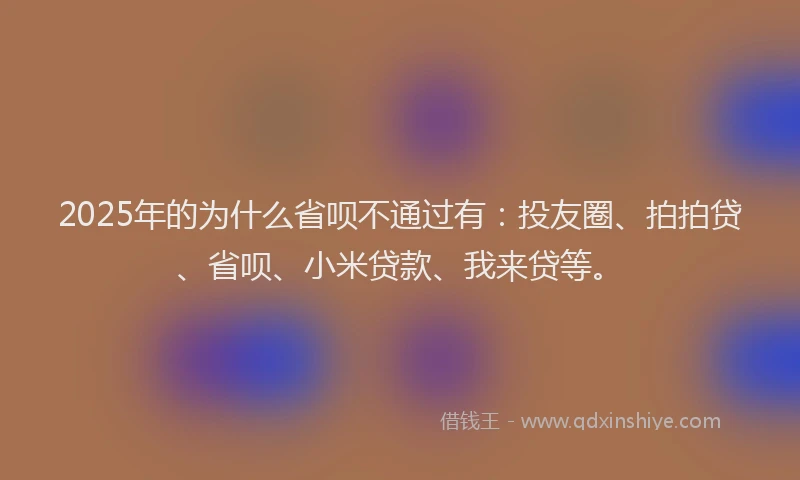 2025年的为什么省呗不通过有：投友圈、拍拍贷、省呗、小米贷款、我来贷等。