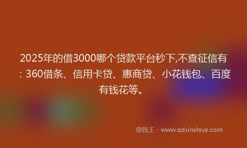 2025年的借3000哪个贷款平台秒下,不查征信有：360借条、信用卡贷、惠商贷、小花钱包、百度有钱花等。