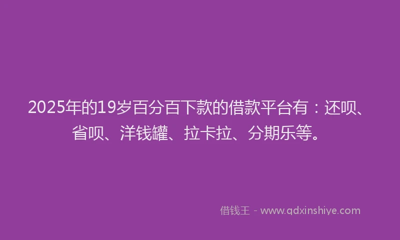 2025年的19岁百分百下款的借款平台有：还呗、省呗、洋钱罐、拉卡拉、分期乐等。