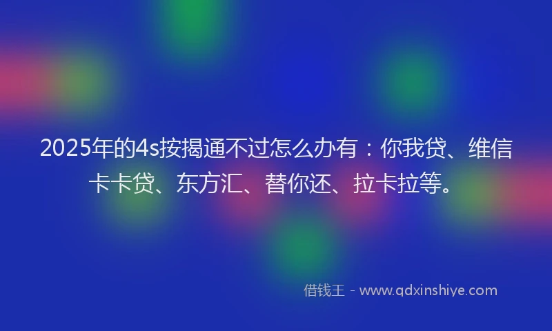 2025年的4s按揭通不过怎么办有：你我贷、维信卡卡贷、东方汇、替你还、拉卡拉等。