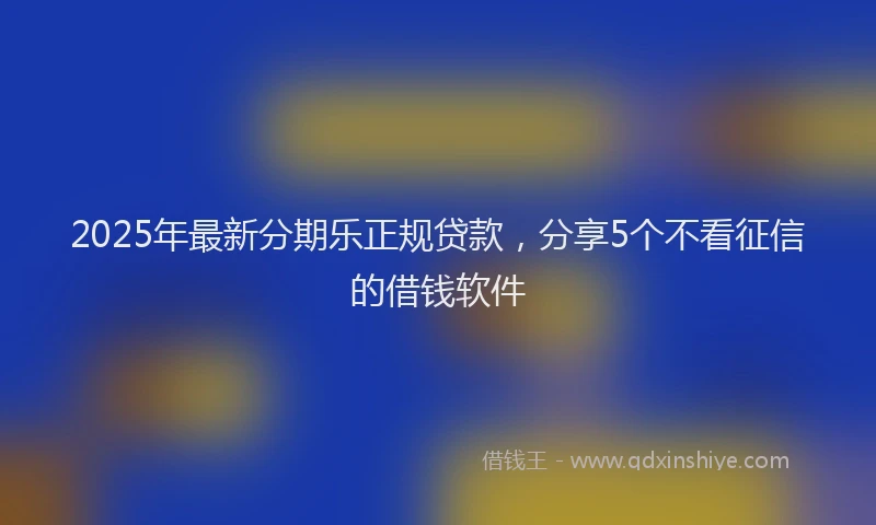 2025年最新分期乐正规贷款，分享5个不看征信的借钱软件