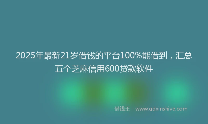 2025年最新21岁借钱的平台100%能借到，汇总五个芝麻信用600贷款软件