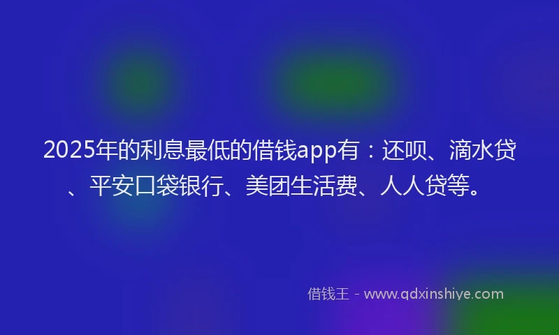 2025年的利息最低的借钱app有：还呗、滴水贷、平安口袋银行、美团生活费、人人贷等。