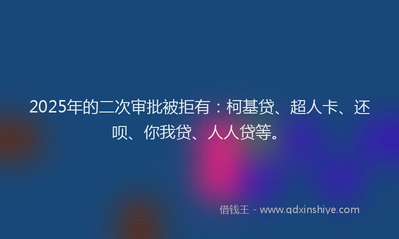 2025年的二次审批被拒有：柯基贷、超人卡、还呗、你我贷、人人贷等。